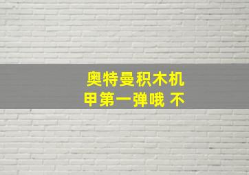 奥特曼积木机甲第一弹哦 不